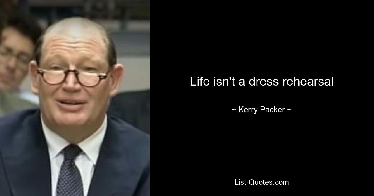 Life isn't a dress rehearsal — © Kerry Packer