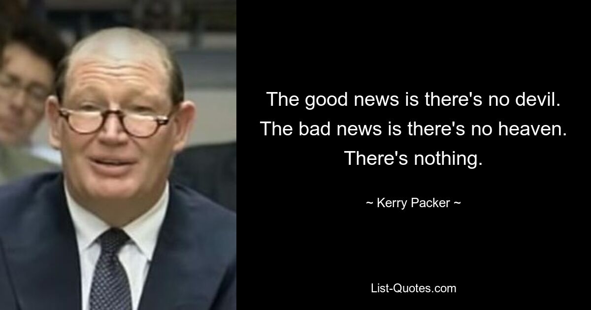 The good news is there's no devil. The bad news is there's no heaven. There's nothing. — © Kerry Packer