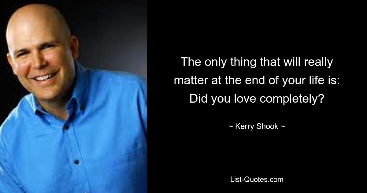 The only thing that will really matter at the end of your life is: Did you love completely? — © Kerry Shook