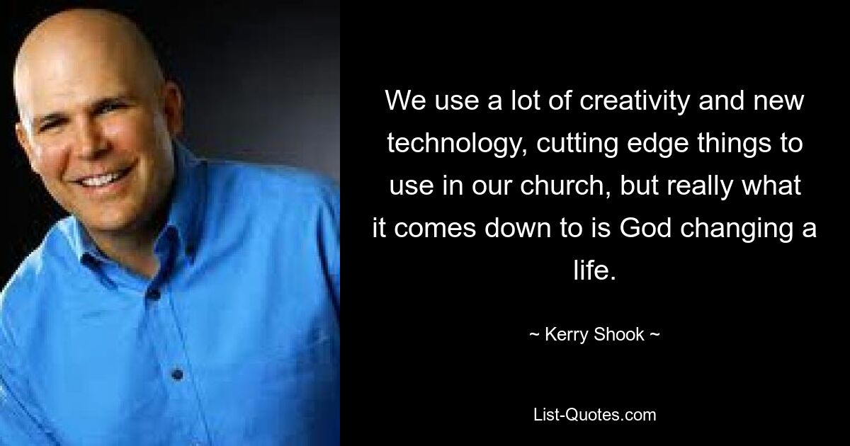 We use a lot of creativity and new technology, cutting edge things to use in our church, but really what it comes down to is God changing a life. — © Kerry Shook