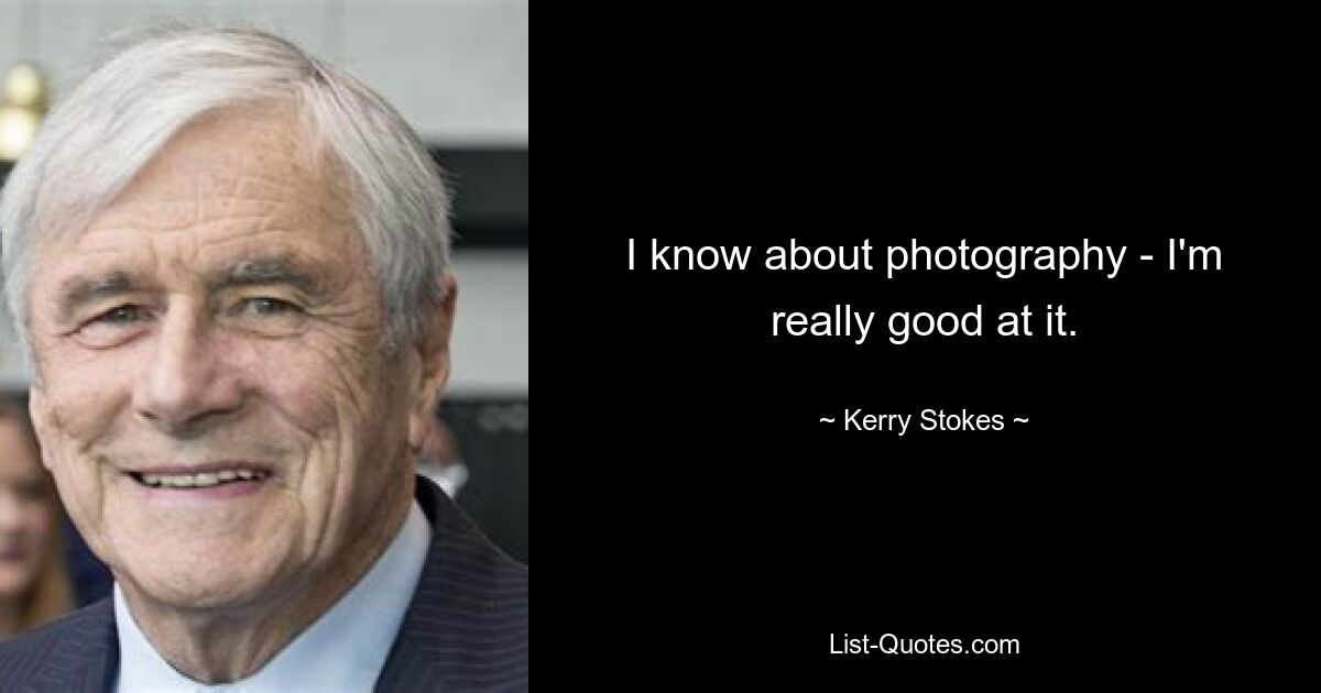 I know about photography - I'm really good at it. — © Kerry Stokes