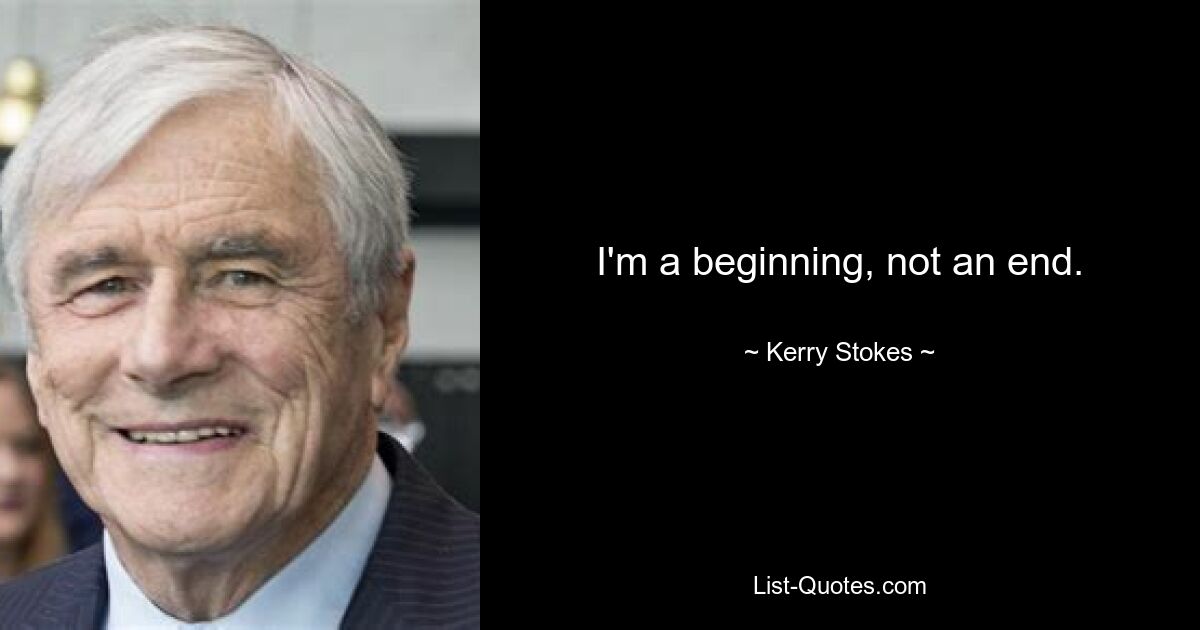 I'm a beginning, not an end. — © Kerry Stokes