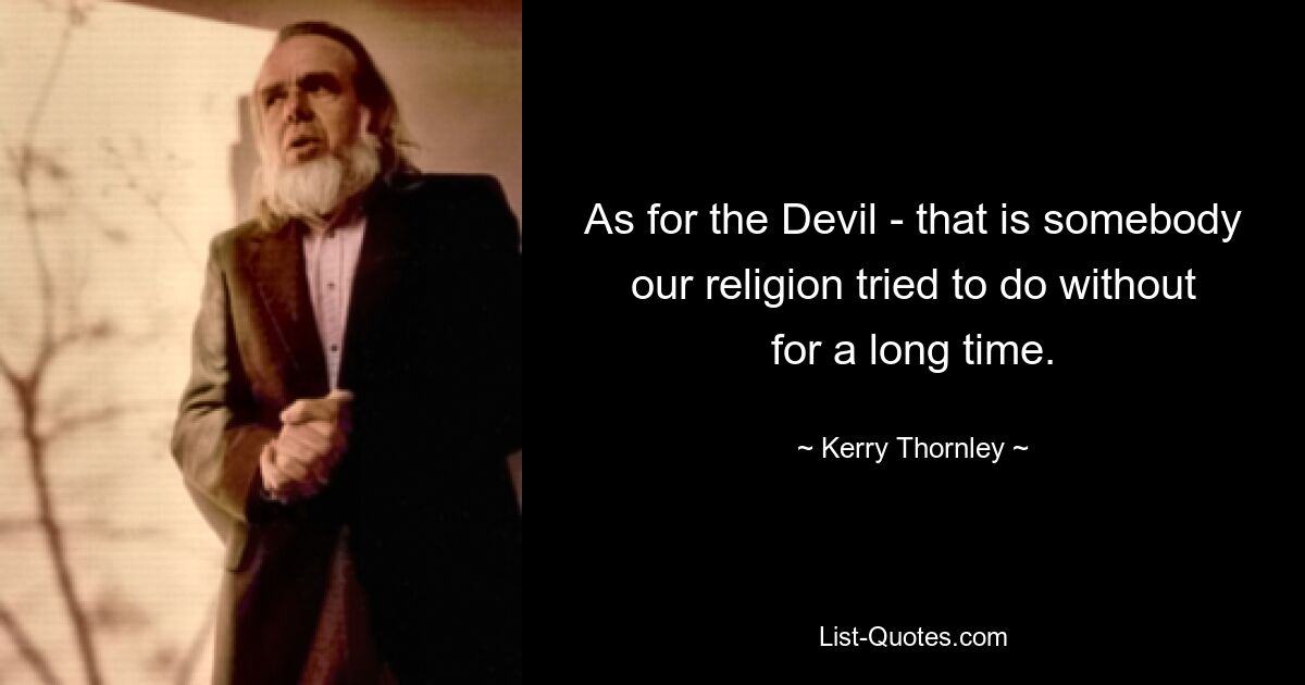 As for the Devil - that is somebody our religion tried to do without for a long time. — © Kerry Thornley