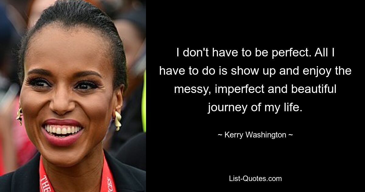 I don't have to be perfect. All I have to do is show up and enjoy the messy, imperfect and beautiful journey of my life. — © Kerry Washington