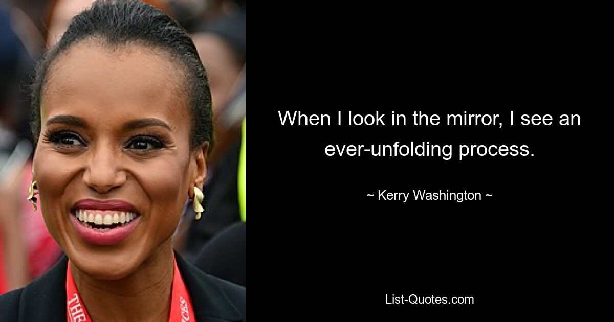 When I look in the mirror, I see an ever-unfolding process. — © Kerry Washington