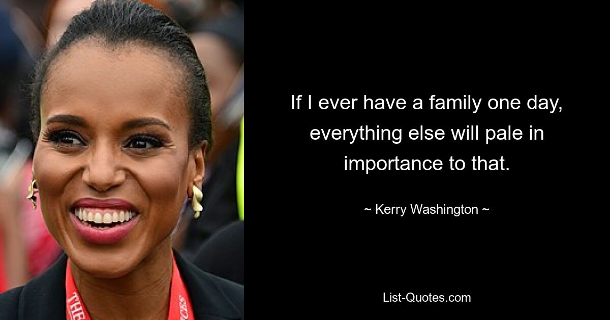 If I ever have a family one day, everything else will pale in importance to that. — © Kerry Washington