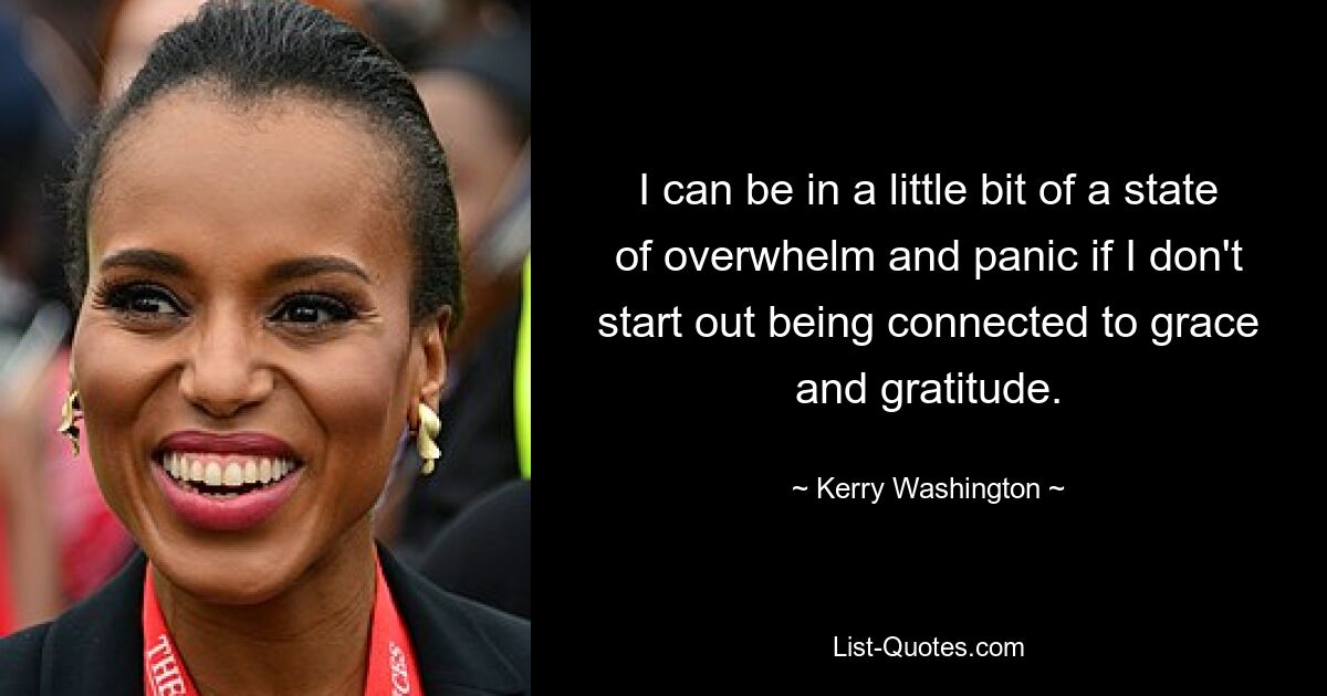 I can be in a little bit of a state of overwhelm and panic if I don't start out being connected to grace and gratitude. — © Kerry Washington