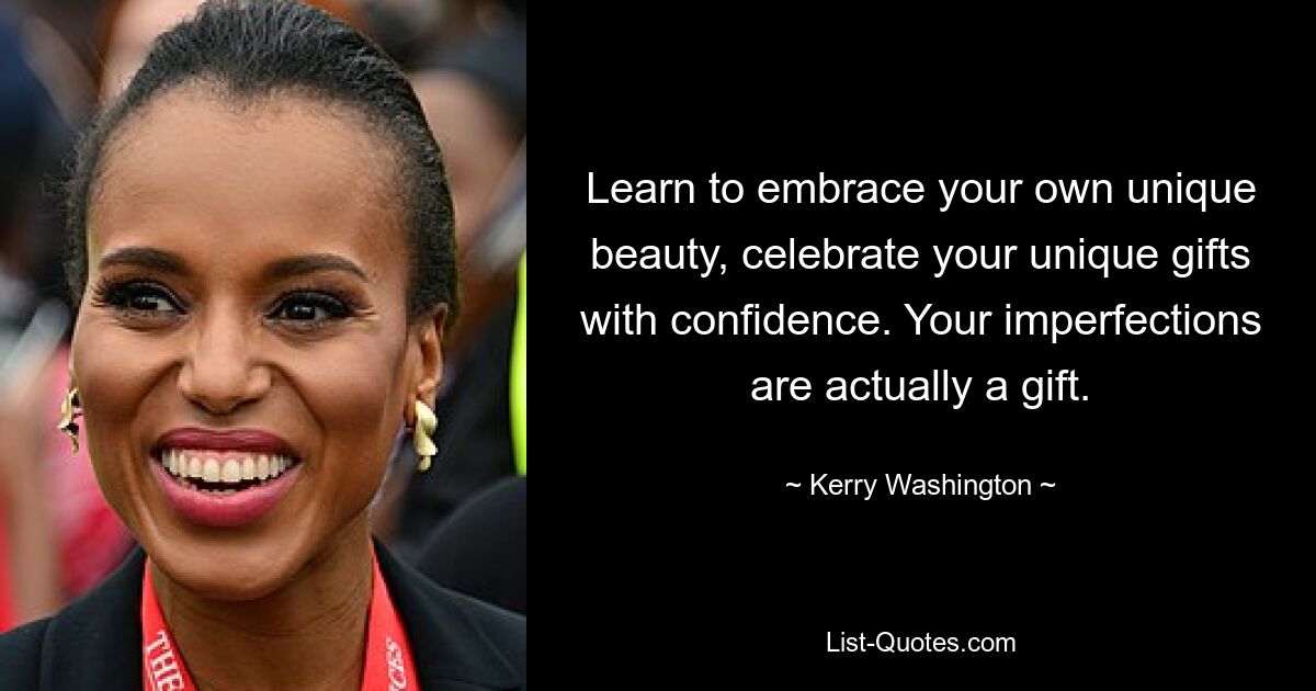 Learn to embrace your own unique beauty, celebrate your unique gifts with confidence. Your imperfections are actually a gift. — © Kerry Washington