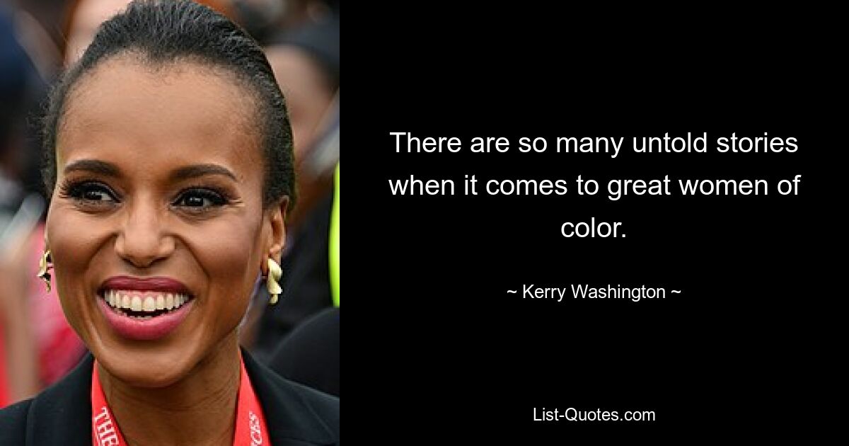 There are so many untold stories when it comes to great women of color. — © Kerry Washington