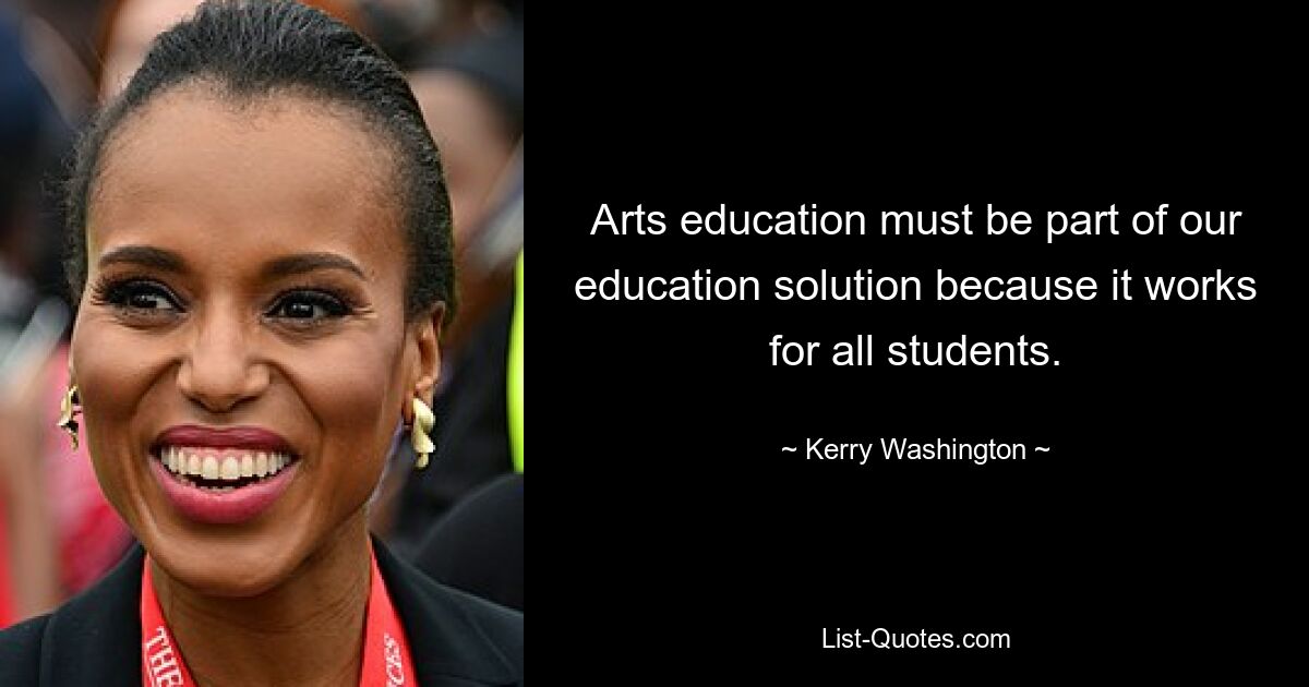 Arts education must be part of our education solution because it works for all students. — © Kerry Washington