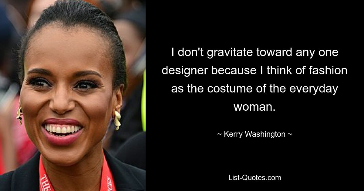 I don't gravitate toward any one designer because I think of fashion as the costume of the everyday woman. — © Kerry Washington