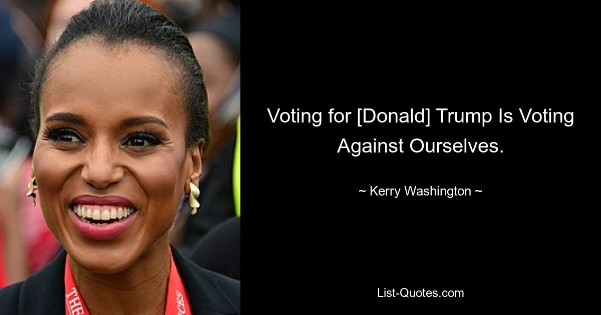 Voting for [Donald] Trump Is Voting Against Ourselves. — © Kerry Washington