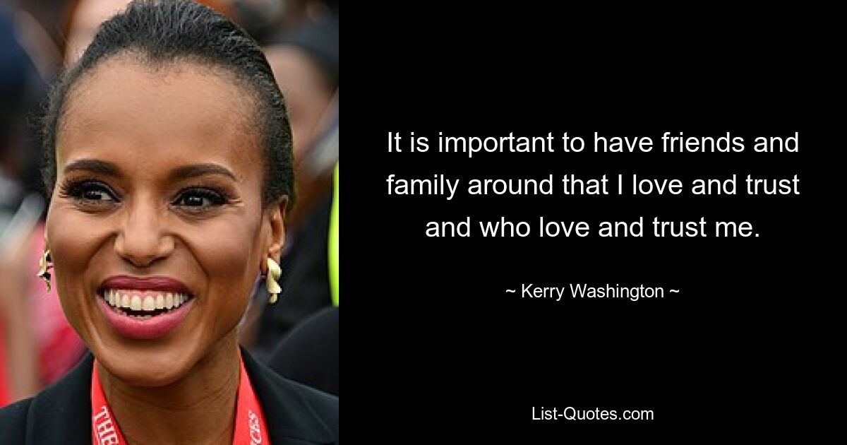 It is important to have friends and family around that I love and trust and who love and trust me. — © Kerry Washington