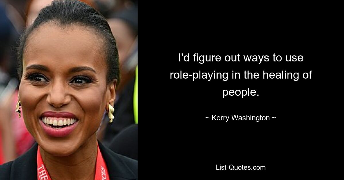 I'd figure out ways to use role-playing in the healing of people. — © Kerry Washington