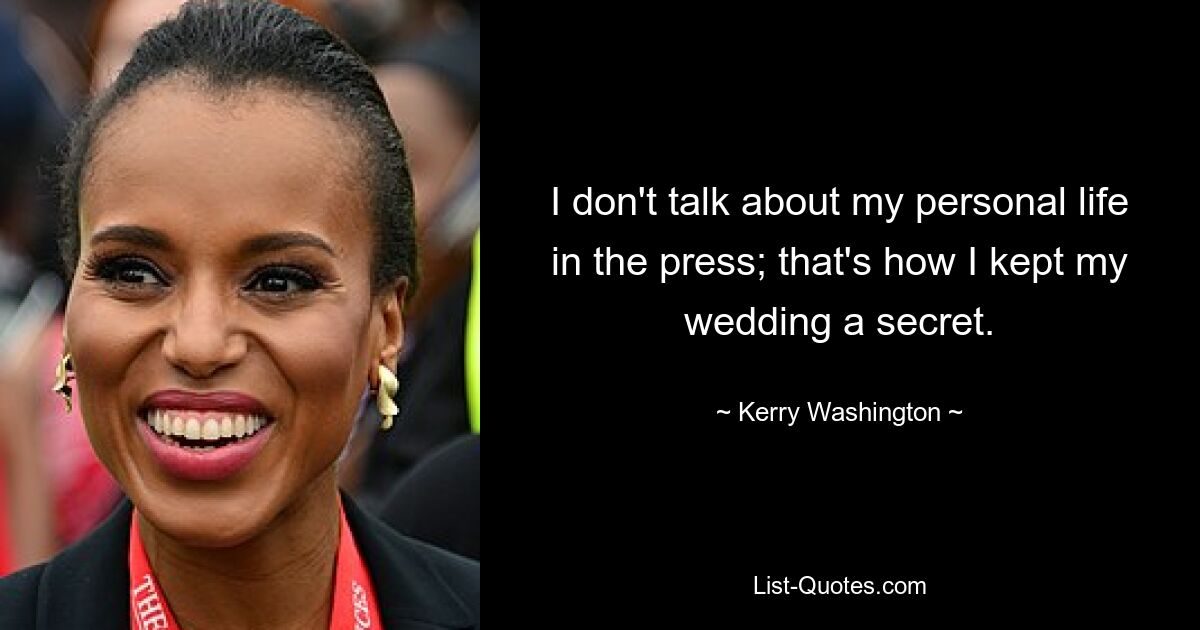 I don't talk about my personal life in the press; that's how I kept my wedding a secret. — © Kerry Washington