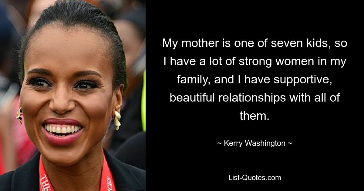 My mother is one of seven kids, so I have a lot of strong women in my family, and I have supportive, beautiful relationships with all of them. — © Kerry Washington