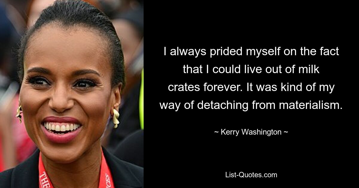 I always prided myself on the fact that I could live out of milk crates forever. It was kind of my way of detaching from materialism. — © Kerry Washington