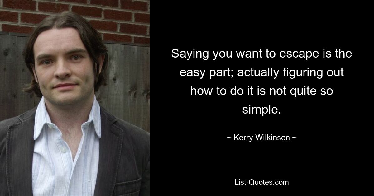 Saying you want to escape is the easy part; actually figuring out how to do it is not quite so simple. — © Kerry Wilkinson