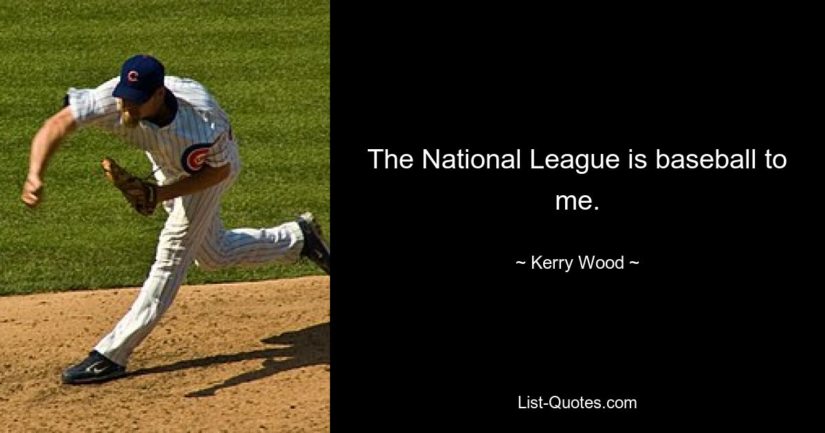 The National League is baseball to me. — © Kerry Wood