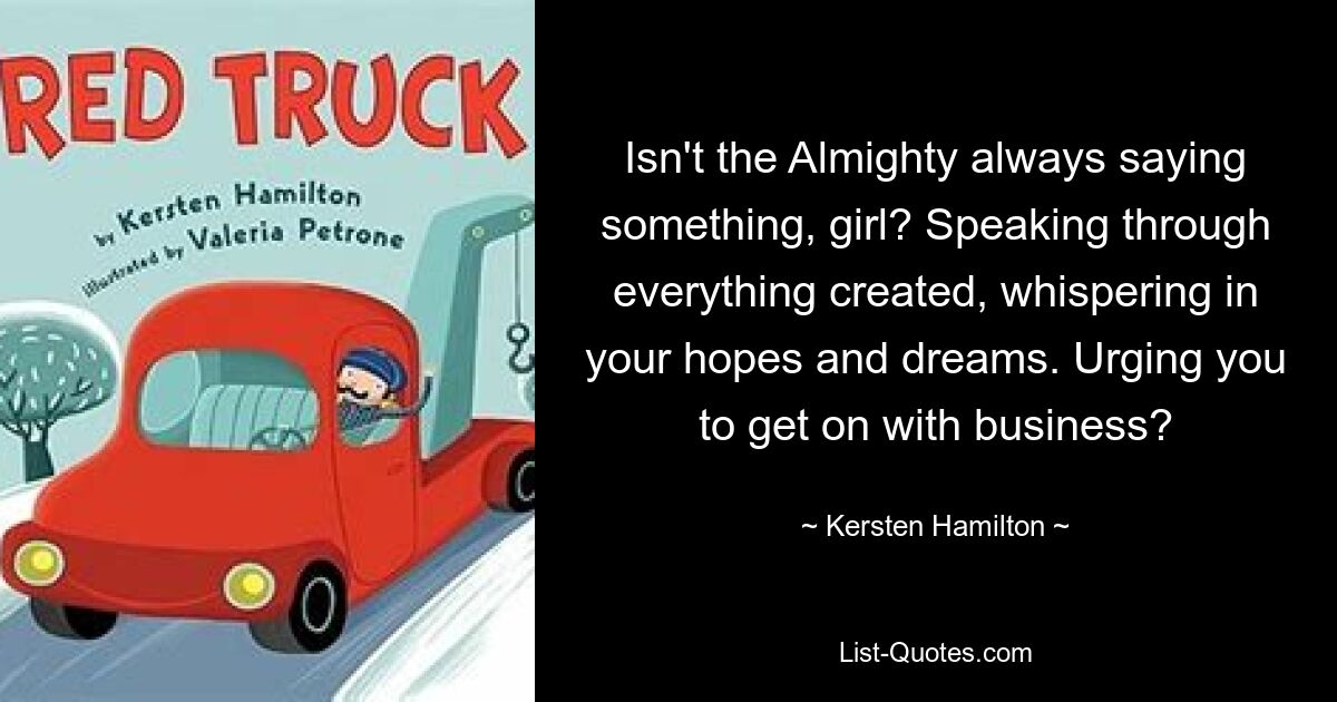 Isn't the Almighty always saying something, girl? Speaking through everything created, whispering in your hopes and dreams. Urging you to get on with business? — © Kersten Hamilton