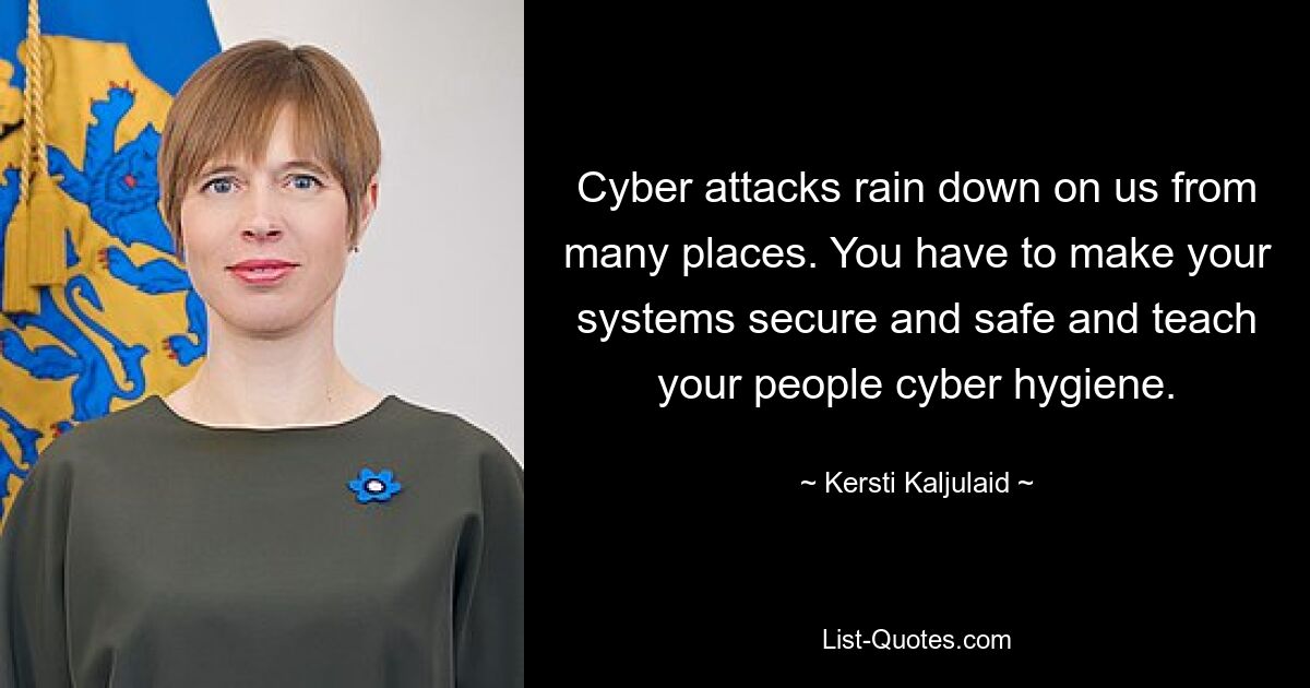 Cyber attacks rain down on us from many places. You have to make your systems secure and safe and teach your people cyber hygiene. — © Kersti Kaljulaid