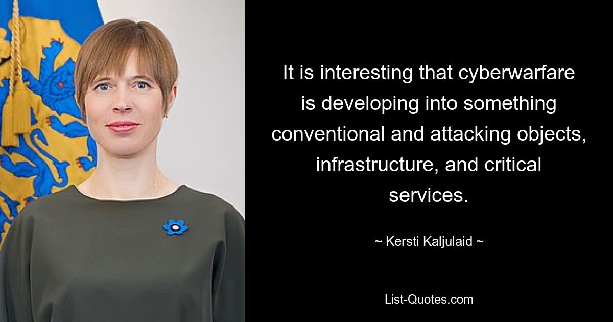 It is interesting that cyberwarfare is developing into something conventional and attacking objects, infrastructure, and critical services. — © Kersti Kaljulaid