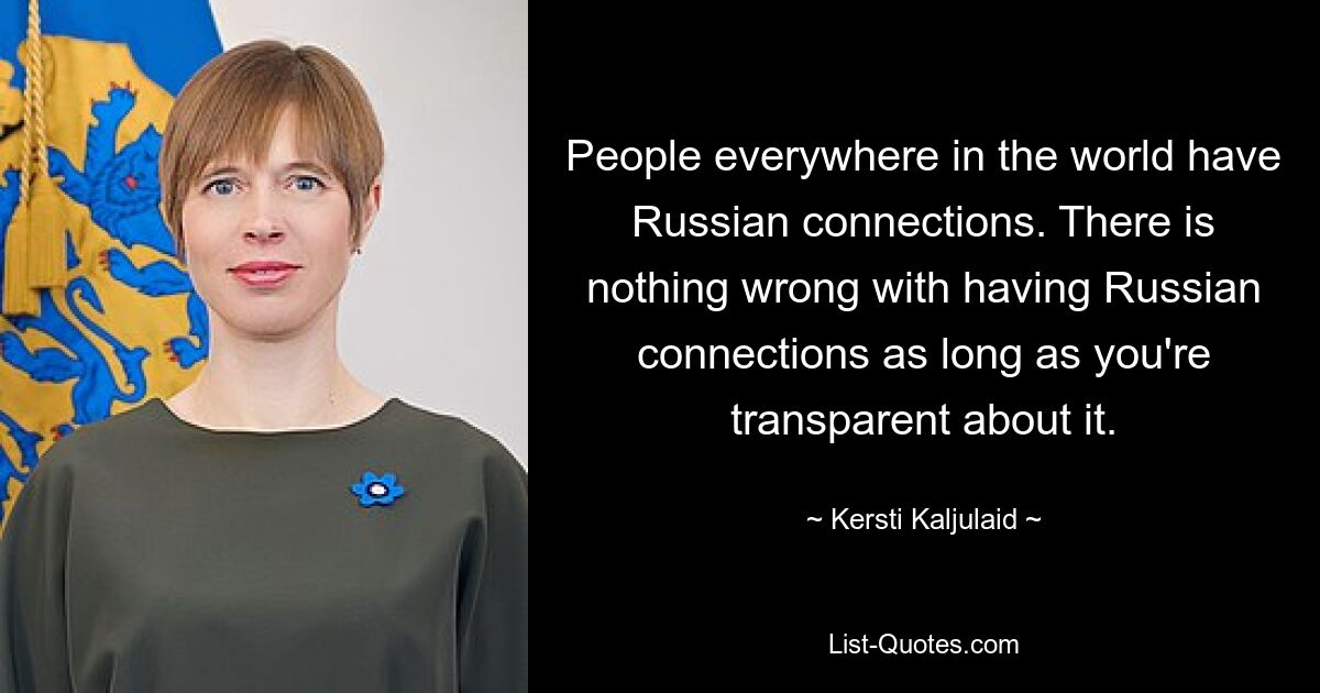 Überall auf der Welt haben Menschen russische Verbindungen. Es ist nichts Falsches daran, russische Verbindungen zu haben, solange man darüber transparent ist. — © Kersti Kaljulaid 