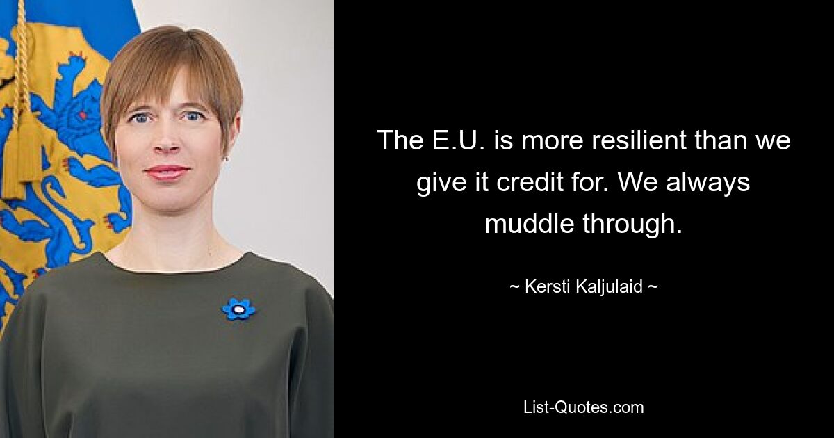 The E.U. is more resilient than we give it credit for. We always muddle through. — © Kersti Kaljulaid