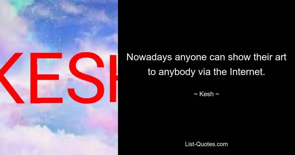 Nowadays anyone can show their art to anybody via the Internet. — © Kesh