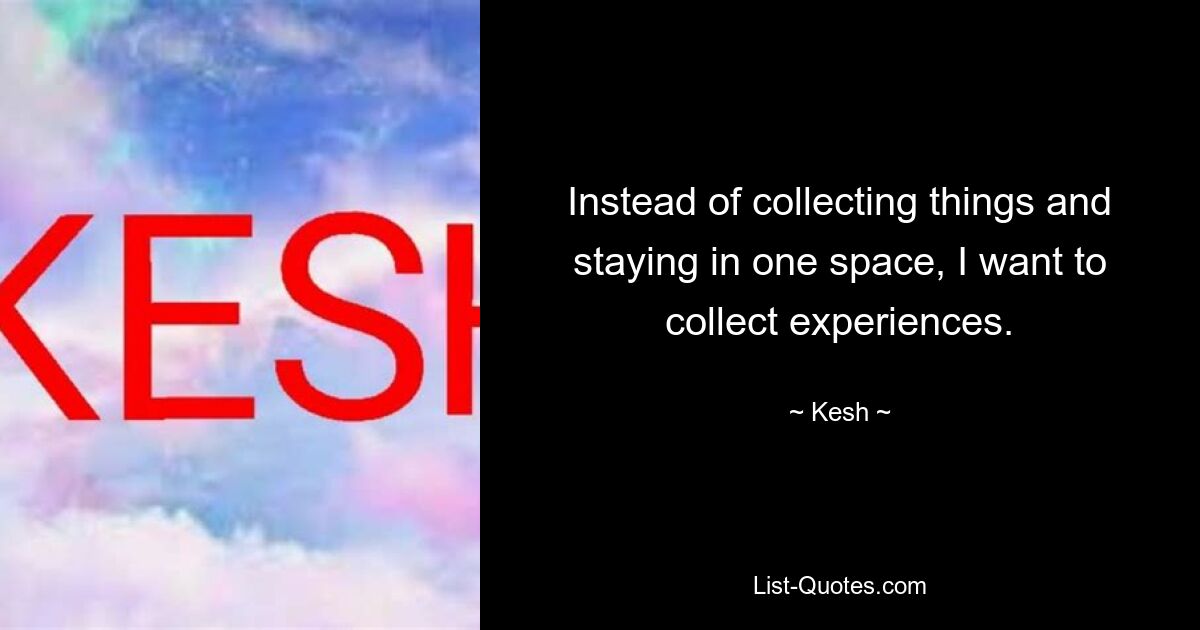 Instead of collecting things and staying in one space, I want to collect experiences. — © Kesh