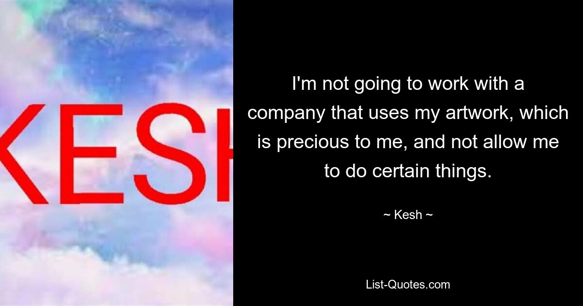 I'm not going to work with a company that uses my artwork, which is precious to me, and not allow me to do certain things. — © Kesh