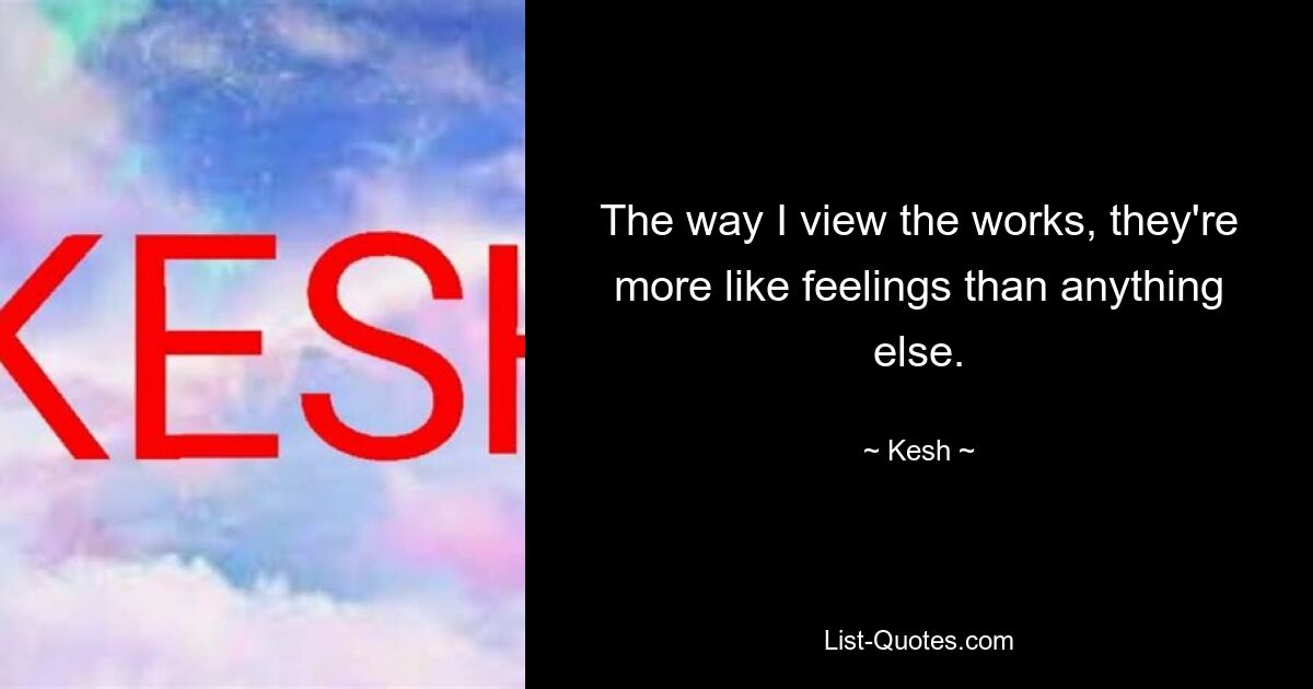 The way I view the works, they're more like feelings than anything else. — © Kesh