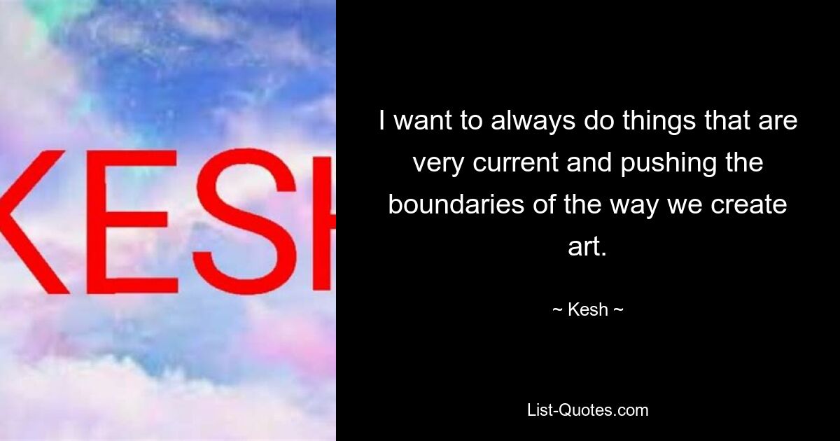 I want to always do things that are very current and pushing the boundaries of the way we create art. — © Kesh