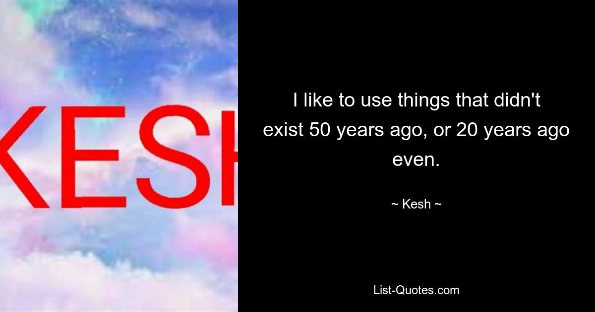 I like to use things that didn't exist 50 years ago, or 20 years ago even. — © Kesh