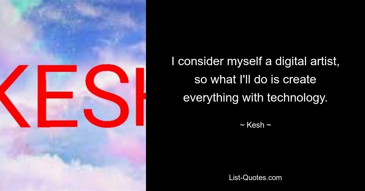 I consider myself a digital artist, so what I'll do is create everything with technology. — © Kesh