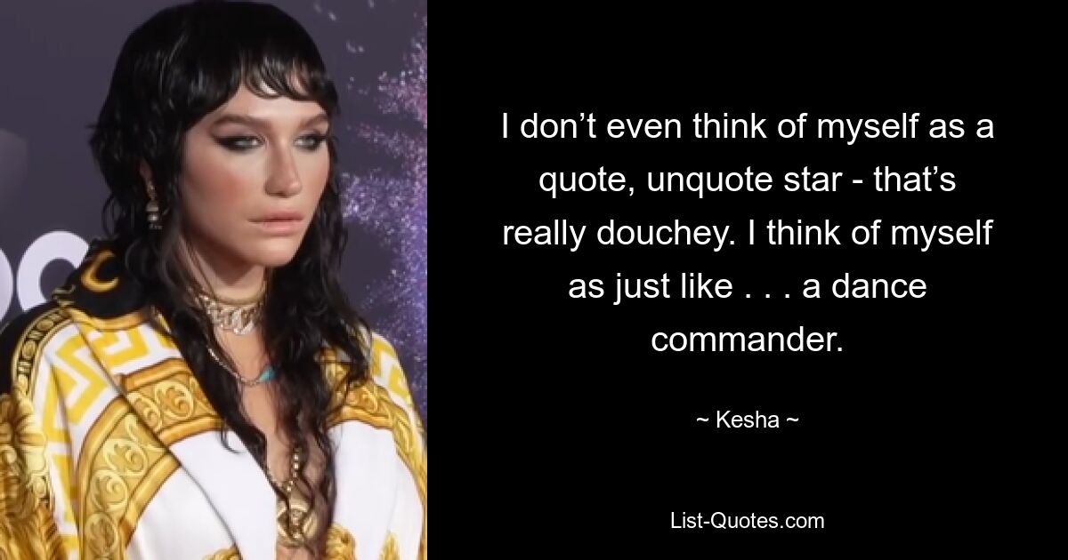 I don’t even think of myself as a quote, unquote star - that’s really douchey. I think of myself as just like . . . a dance commander. — © Kesha