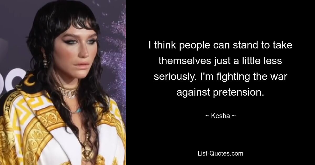 I think people can stand to take themselves just a little less seriously. I'm fighting the war against pretension. — © Kesha