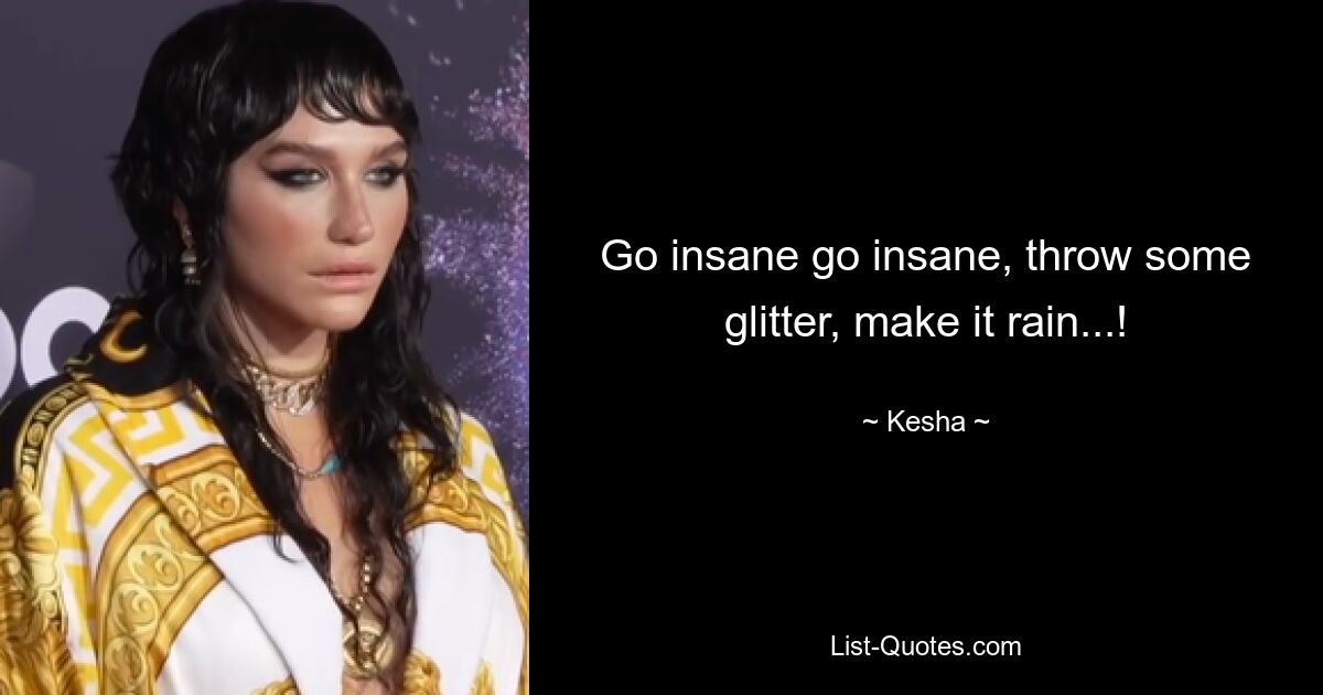 Go insane go insane, throw some glitter, make it rain...! — © Kesha