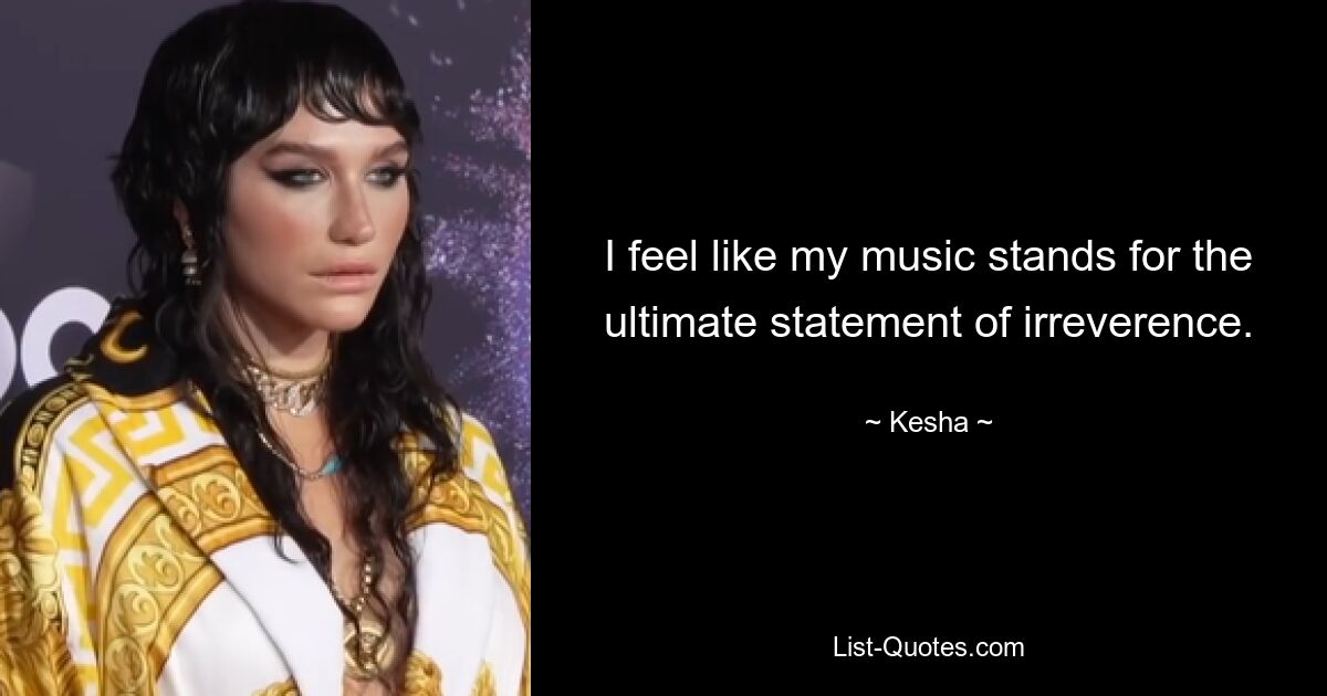 I feel like my music stands for the ultimate statement of irreverence. — © Kesha