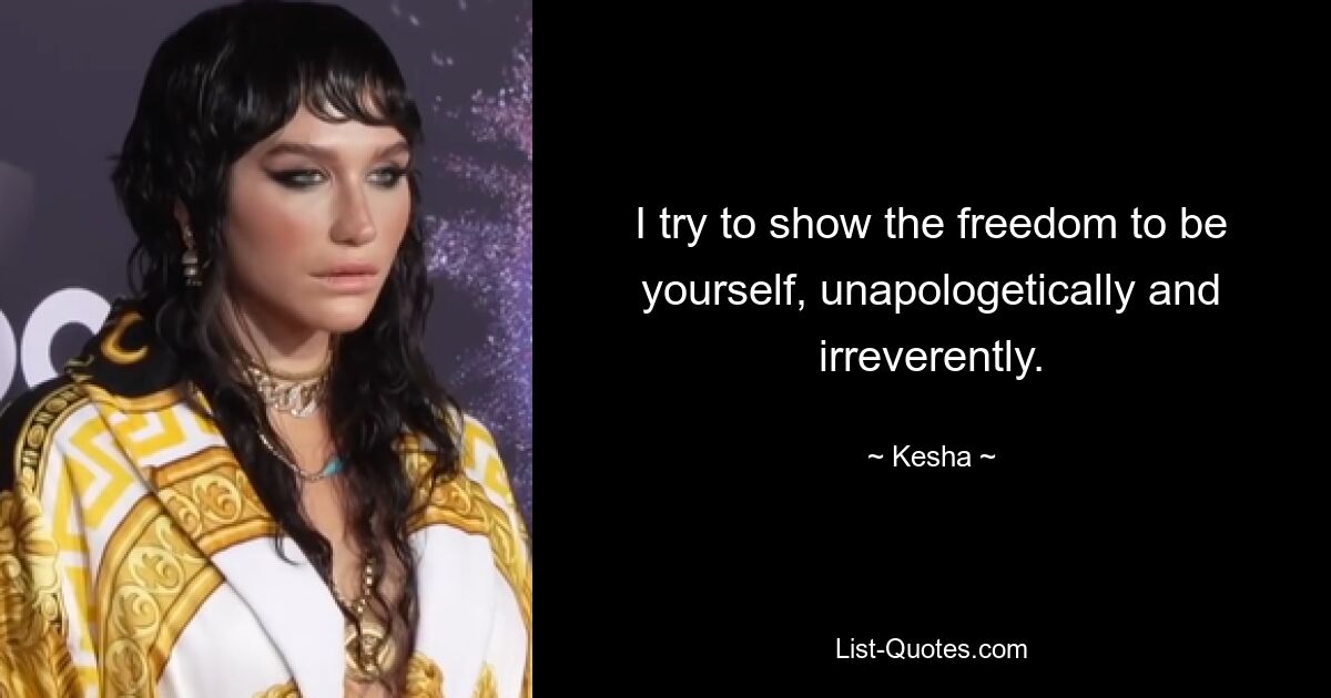 I try to show the freedom to be yourself, unapologetically and irreverently. — © Kesha