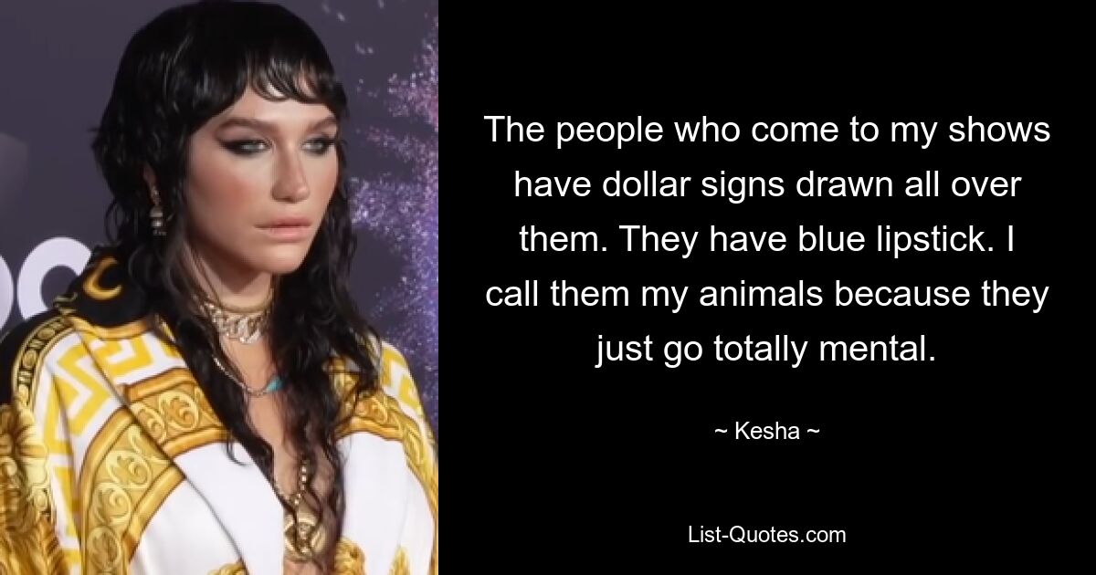 The people who come to my shows have dollar signs drawn all over them. They have blue lipstick. I call them my animals because they just go totally mental. — © Kesha