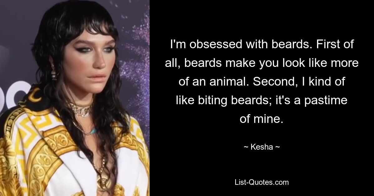 I'm obsessed with beards. First of all, beards make you look like more of an animal. Second, I kind of like biting beards; it's a pastime of mine. — © Kesha