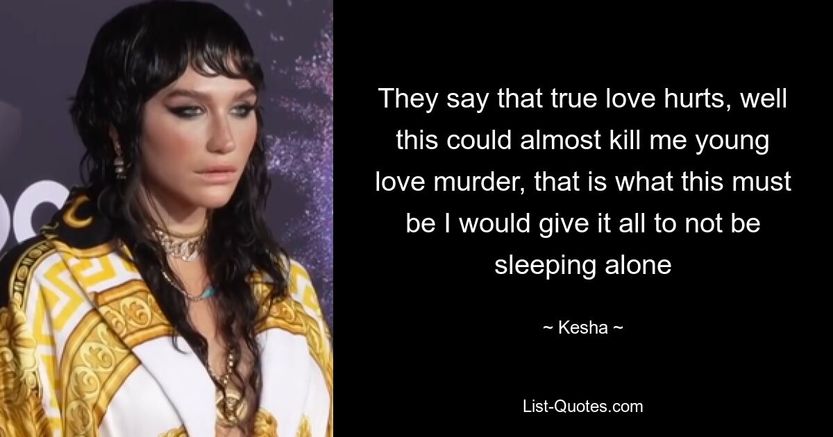 They say that true love hurts, well this could almost kill me young love murder, that is what this must be I would give it all to not be sleeping alone — © Kesha