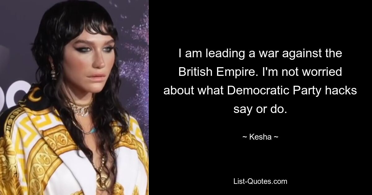 I am leading a war against the British Empire. I'm not worried about what Democratic Party hacks say or do. — © Kesha