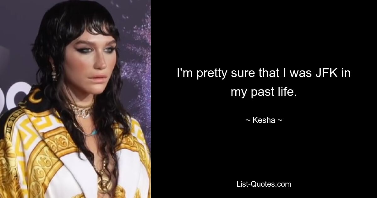 I'm pretty sure that I was JFK in my past life. — © Kesha