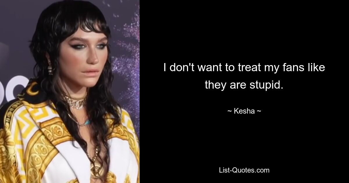 I don't want to treat my fans like they are stupid. — © Kesha