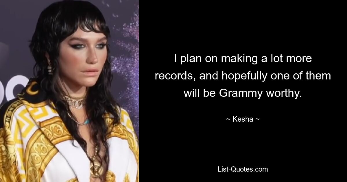 I plan on making a lot more records, and hopefully one of them will be Grammy worthy. — © Kesha