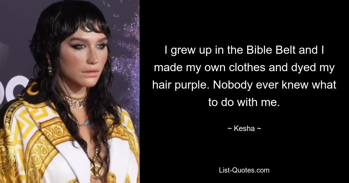 I grew up in the Bible Belt and I made my own clothes and dyed my hair purple. Nobody ever knew what to do with me. — © Kesha