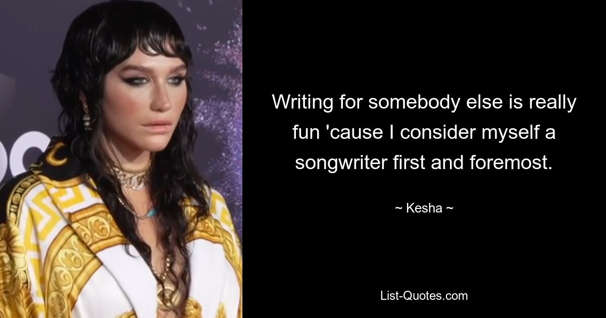 Writing for somebody else is really fun 'cause I consider myself a songwriter first and foremost. — © Kesha