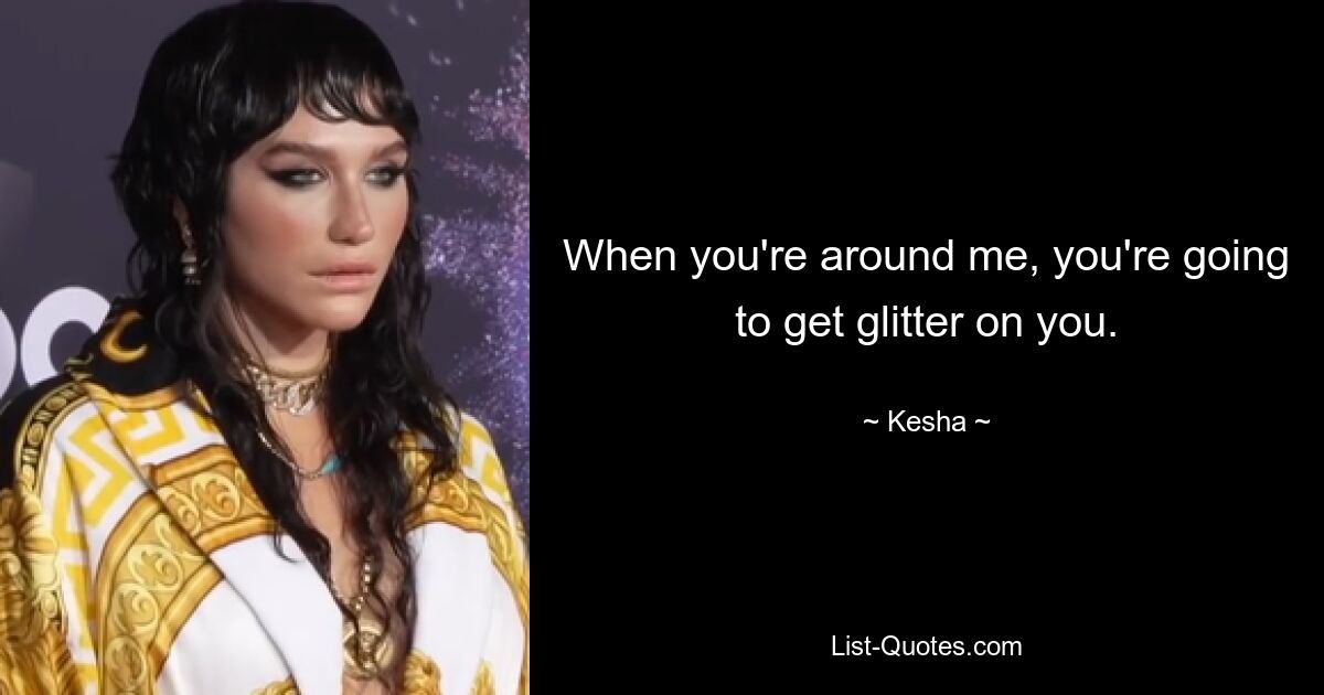 When you're around me, you're going to get glitter on you. — © Kesha